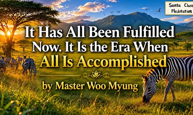 🌟 It Has All Been Fulfilled Now. It Is the Era When All Is Accomplished – Master Woo Myung | Santa Clara Meditation