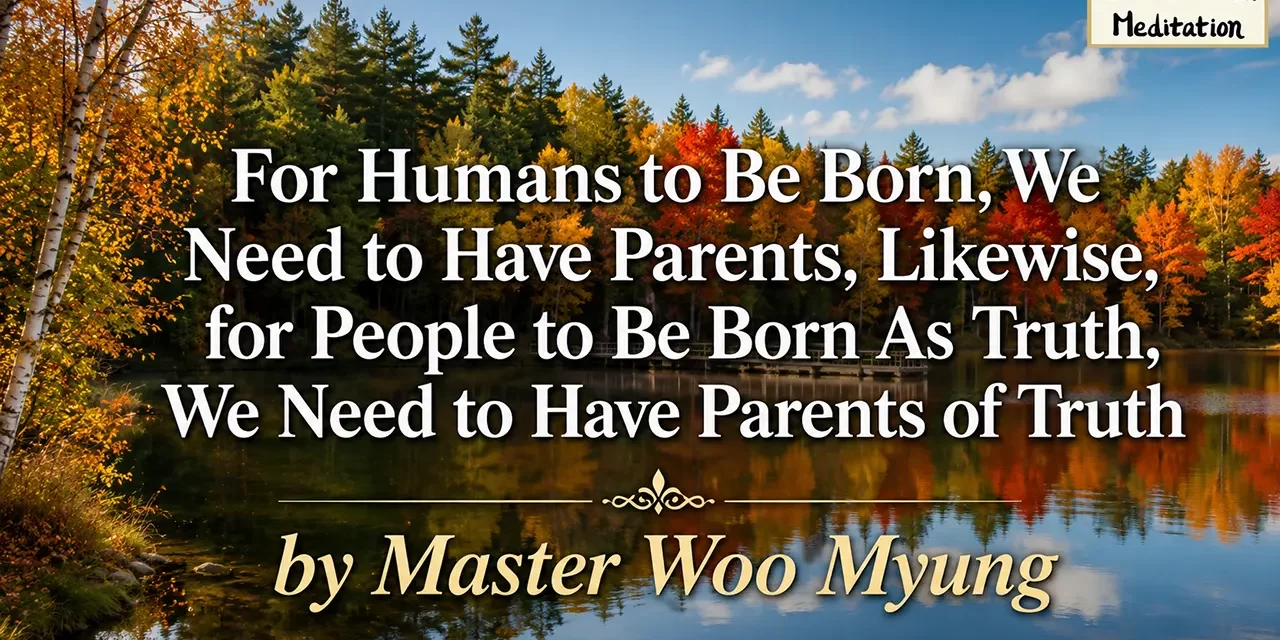 🌱 For Humans to Be Born, We Need to Have Parents. Likewise, for People to Be Born As Truth, We Need to Have Parents of Truth | Master Woo Myung