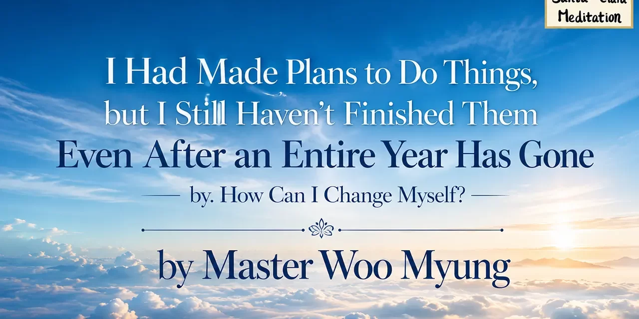 🔄 I Had Made Plans to Do Things, but I Still Haven’t Finished Them Even After an Entire Year Has Gone by. How Can I Change Myself? | Master Woo Myung