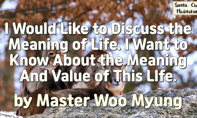 🌟 I Would Like to Discuss the Meaning of Life. I Want to Know About the Meaning And Value of This Life. | Master Woo Myung | Santa Clara Meditation