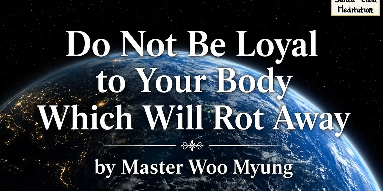 🕊️ Do Not Be Loyal to Your Body Which Will Rot Away: Live as Truth, Not Flesh | Master Woo Myung | Santa Clara Meditation