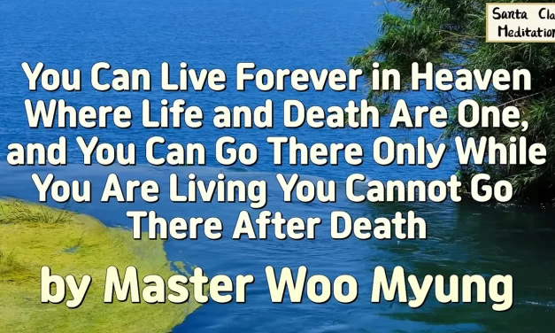 🌄 You Can Live Forever in Heaven Where Life and Death Are One, and You Can Go There Only While You Are Living You Cannot Go There After Death | Master Woo Myung | Santa Clara Meditation